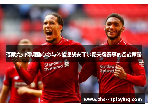 范戴克如何调整心态与体能迎战安菲尔德关键赛事的备战策略 范戴克如何调整心态与体能迎战安菲尔德关键赛事的备战策略