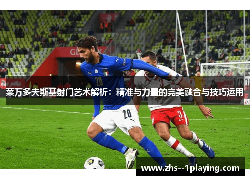 莱万多夫斯基射门艺术解析:精准与力量的完美融合与技巧运用 莱万多夫斯基射门艺术解析:精准与力量的完美融合与技巧运用