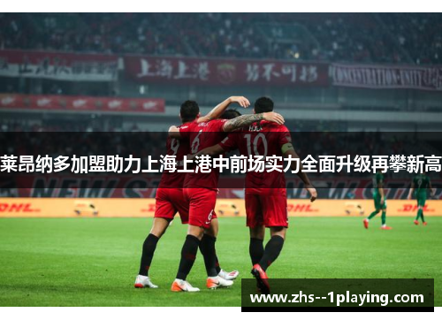 莱昂纳多加盟助力上海上港中前场实力全面升级再攀新高