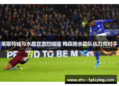 莱斯特城与水晶宫激烈碰撞 梅森绝杀助队伍力克对手 莱斯特城与水晶宫激烈碰撞 梅森绝杀助队伍力克对手