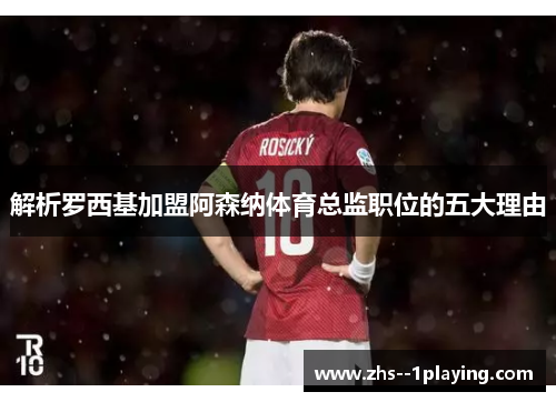 解析罗西基加盟阿森纳体育总监职位的五大理由