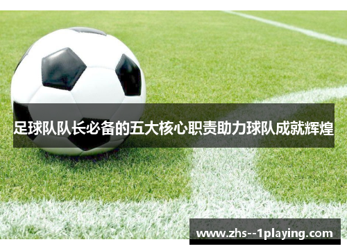 足球队队长必备的五大核心职责助力球队成就辉煌 足球队队长必备的五大核心职责助力球队成就辉煌