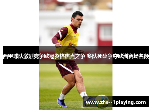 西甲球队激烈竞争欧冠资格焦点之争 多队死磕争夺欧洲赛场名额 西甲球队激烈竞争欧冠资格焦点之争 多队死磕争夺欧洲赛场名额