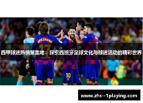 西甲球迷热情聚集地:探索西班牙足球文化与球迷活动的精彩世界 西甲球迷热情聚集地:探索西班牙足球文化与球迷活动的精彩世界