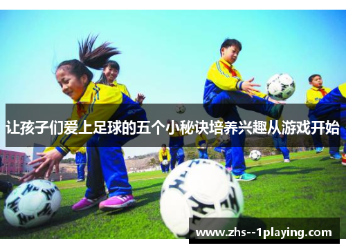 让孩子们爱上足球的五个小秘诀培养兴趣从游戏开始 让孩子们爱上足球的五个小秘诀培养兴趣从游戏开始