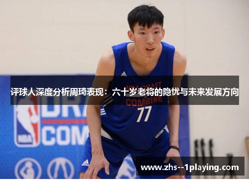 评球人深度分析周琦表现:六十岁老将的隐忧与未来发展方向 评球人深度分析周琦表现:六十岁老将的隐忧与未来发展方向