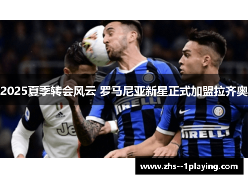 2025夏季转会风云 罗马尼亚新星正式加盟拉齐奥