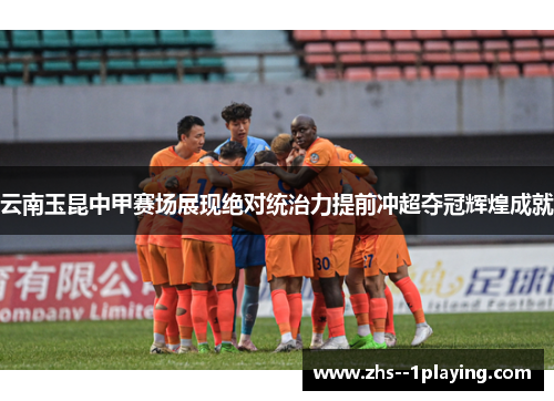云南玉昆中甲赛场展现绝对统治力提前冲超夺冠辉煌成就 云南玉昆中甲赛场展现绝对统治力提前冲超夺冠辉煌成就