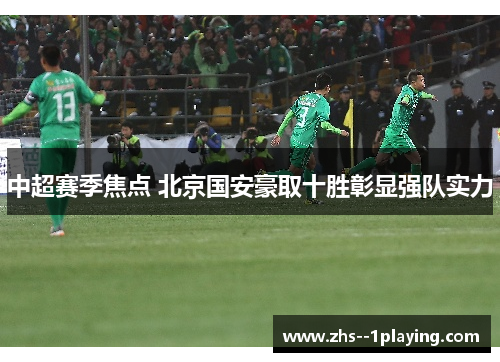 中超赛季焦点 北京国安豪取十胜彰显强队实力 中超赛季焦点 北京国安豪取十胜彰显强队实力