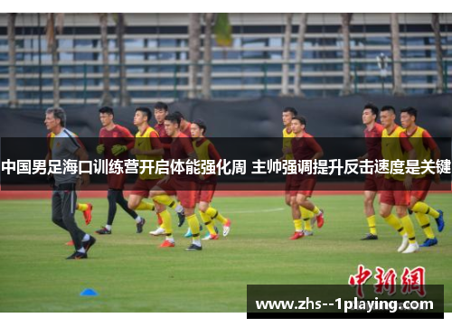 中国男足海口训练营开启体能强化周 主帅强调提升反击速度是关键