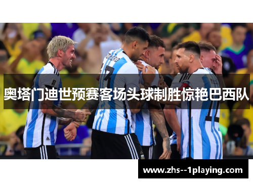 奥塔门迪世预赛客场头球制胜惊艳巴西队