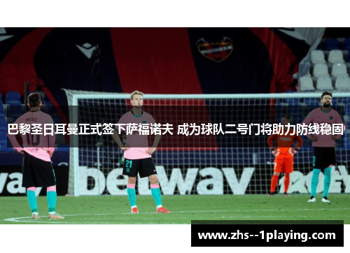 巴黎圣日耳曼正式签下萨福诺夫 成为球队二号门将助力防线稳固 巴黎圣日耳曼正式签下萨福诺夫 成为球队二号门将助力防线稳固