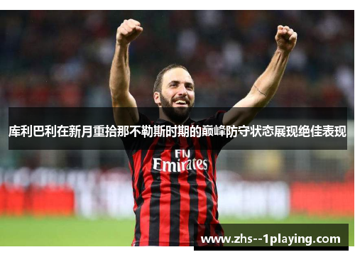 库利巴利在新月重拾那不勒斯时期的巅峰防守状态展现绝佳表现 库利巴利在新月重拾那不勒斯时期的巅峰防守状态展现绝佳表现