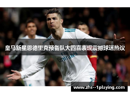 皇马新星恩德里克预备队大四喜表现震撼球迷热议