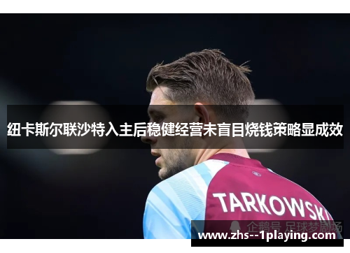 纽卡斯尔联沙特入主后稳健经营未盲目烧钱策略显成效