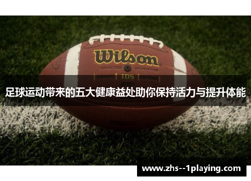足球运动带来的五大健康益处助你保持活力与提升体能 足球运动带来的五大健康益处助你保持活力与提升体能