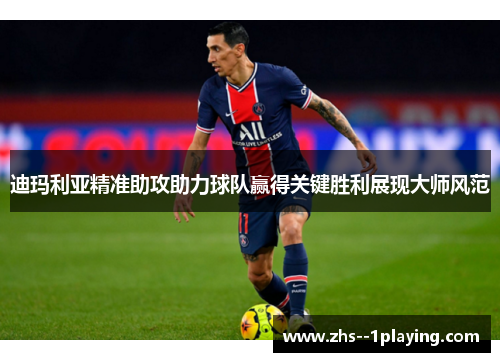 迪玛利亚精准助攻助力球队赢得关键胜利展现大师风范