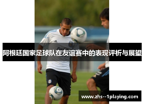 阿根廷国家足球队在友谊赛中的表现评析与展望