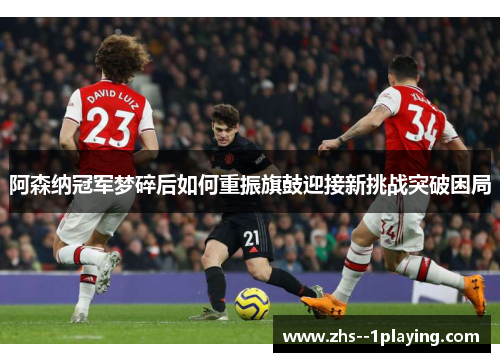 阿森纳冠军梦碎后如何重振旗鼓迎接新挑战突破困局