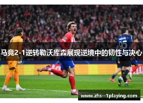 马竞2-1逆转勒沃库森展现逆境中的韧性与决心