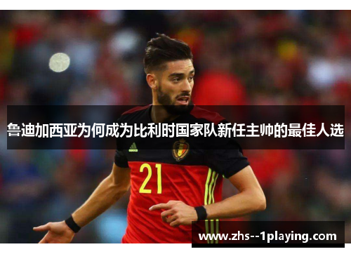 鲁迪加西亚为何成为比利时国家队新任主帅的最佳人选 鲁迪加西亚为何成为比利时国家队新任主帅的最佳人选
