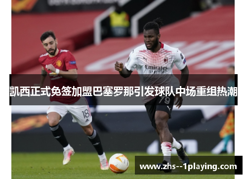 凯西正式免签加盟巴塞罗那引发球队中场重组热潮 凯西正式免签加盟巴塞罗那引发球队中场重组热潮