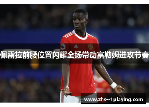 佩雷拉前腰位置闪耀全场带动富勒姆进攻节奏 佩雷拉前腰位置闪耀全场带动富勒姆进攻节奏