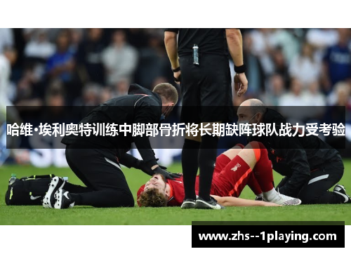 哈维·埃利奥特训练中脚部骨折将长期缺阵球队战力受考验 哈维·埃利奥特训练中脚部骨折将长期缺阵球队战力受考验