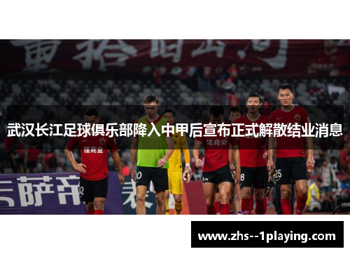 武汉长江足球俱乐部降入中甲后宣布正式解散结业消息