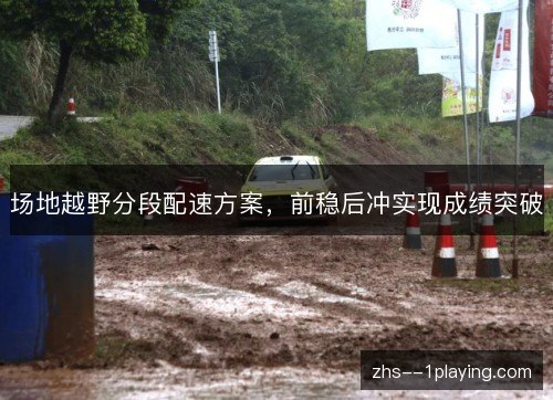 场地越野分段配速方案,前稳后冲实现成绩突破 场地越野分段配速方案,前稳后冲实现成绩突破