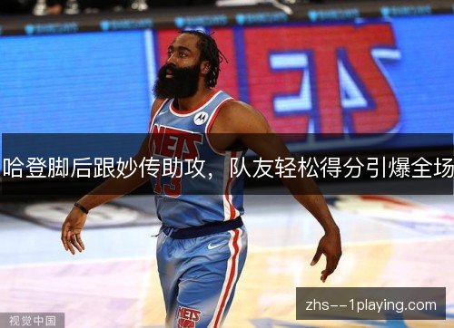 哈登脚后跟妙传助攻,队友轻松得分引爆全场 哈登脚后跟妙传助攻,队友轻松得分引爆全场
